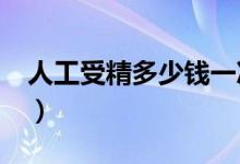 人工受精多少錢一次?（人工受精多少錢一次）