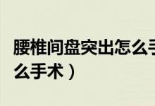 腰椎間盤突出怎么手術(shù)好（腰椎間盤突出做什么手術(shù)）