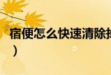 宿便怎么快速清除掉（怎樣才能排除體內宿便）