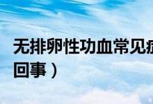 無排卵性功血常見癥狀（無排卵性功血是怎么回事）