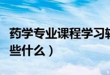 藥學(xué)專業(yè)課程學(xué)習(xí)軟件免費（藥學(xué)專業(yè)課程學(xué)些什么）