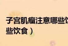 子宮肌瘤注意哪些飲食禁忌（子宮肌瘤注意哪些飲食）