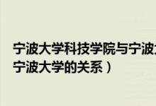 寧波大學(xué)科技學(xué)院與寧波大學(xué)的關(guān)系（寧波大學(xué)陽(yáng)明學(xué)院和寧波大學(xué)的關(guān)系）
