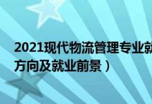 2021現代物流管理專業(yè)就業(yè)前景（2022物流管理專業(yè)就業(yè)方向及就業(yè)前景）
