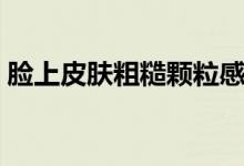 臉上皮膚粗糙顆粒感（臉上皮膚粗糙怎么辦）