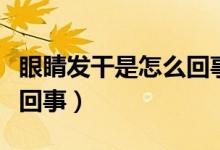 眼睛發(fā)干是怎么回事怎么辦（眼睛發(fā)干是怎么回事）