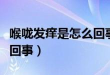 喉嚨發(fā)癢是怎么回事想咳嗽（喉嚨發(fā)癢是怎么回事）
