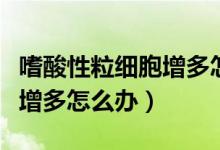 嗜酸性粒細胞增多怎么引起的（嗜酸性粒細胞增多怎么辦）