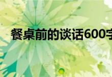 餐桌前的談話600字（餐桌前的談話作文）