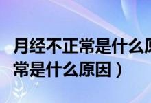 月經(jīng)不正常是什么原因吃什么中藥（月經(jīng)不正常是什么原因）