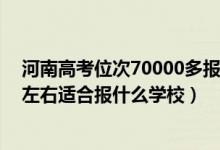 河南高考位次70000多報(bào)什么學(xué)校（河南高考位次180000左右適合報(bào)什么學(xué)校）