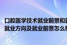 口腔醫(yī)學技術就業(yè)前景和就業(yè)方向（2022口腔醫(yī)學技術專業(yè)就業(yè)方向及就業(yè)前景怎么樣）
