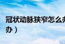 冠狀動脈狹窄怎么辦調(diào)理（冠狀動脈狹窄怎么辦）