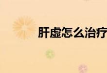 肝虛怎么治療（肝虛怎么治療）