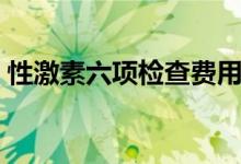 性激素六項(xiàng)檢查費(fèi)用（性激素六項(xiàng)檢查費(fèi)用）