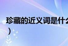 珍藏的近義詞是什么標準答案（珍藏的近義詞）
