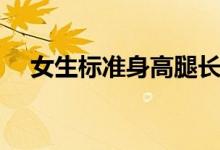 女生標(biāo)準(zhǔn)身高腿長(zhǎng)比例（女生標(biāo)準(zhǔn)身高）