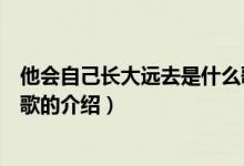 他會自己長大遠(yuǎn)去是什么歌（關(guān)于他會自己長大遠(yuǎn)去是什么歌的介紹）