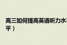 高三如何提高英語聽力水平（高二學(xué)生怎么提高英語聽力水平）