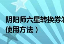 陰陽師六星轉(zhuǎn)換券怎么用（陰陽師六星轉(zhuǎn)換券使用方法）