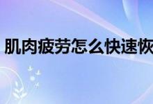 肌肉疲勞怎么快速恢復(fù)（肌肉疲勞怎么回事）