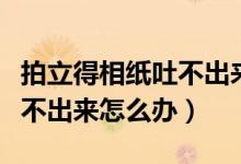 拍立得相紙吐不出來(lái)什么原因（拍立得相紙吐不出來(lái)怎么辦）