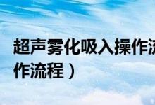 超聲霧化吸入操作流程教程（超聲霧化吸入操作流程）