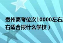 貴州高考位次10000左右志愿填報（貴州高考位次70000左右適合報什么學校）