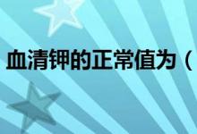 血清鉀的正常值為（血清鉀的正常值是多少）
