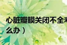 心臟瓣膜關(guān)閉不全壽命（心臟瓣膜關(guān)閉不全怎么辦）