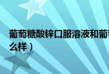 葡萄糖酸鋅口服溶液和葡萄糖酸鈣（葡萄糖酸鋅口服溶液怎么樣）