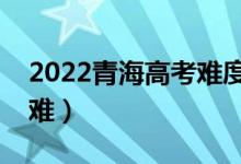 2022青海高考難度全國排名（今年高考難不難）
