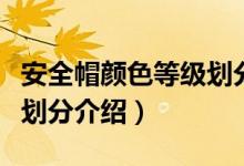 安全帽顏色等級(jí)劃分是哪些（安全帽顏色等級(jí)劃分介紹）