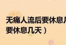 無痛人流后要休息幾天可以洗頭（無痛人流后要休息幾天）