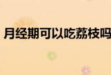 月經(jīng)期可以吃荔枝嗎（月經(jīng)期可以吃柿子嗎）