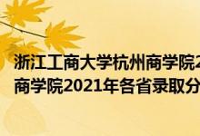 浙江工商大學杭州商學院2021招生簡章（浙江工商大學杭州商學院2021年各省錄取分數線是多少）