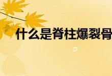 什么是脊柱爆裂骨折（什么是脊柱側(cè)凸）