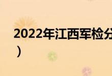 2022年江西軍檢分?jǐn)?shù)線公布（分?jǐn)?shù)線是多少）