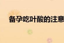 備孕吃葉酸的注意事項(xiàng)（備孕吃葉酸嗎）