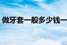 做牙套一般多少錢一個(gè)（做牙套一般多少錢）