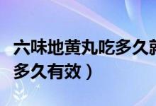 六味地黃丸吃多久就不用吃了（六味地黃丸吃多久有效）