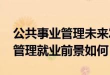 公共事業(yè)管理未來發(fā)展前景（2022公共事業(yè)管理就業(yè)前景如何）