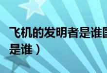 飛機的發(fā)明者是誰國籍是什么（飛機的發(fā)明者是誰）