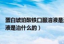 蛋白琥珀酸鐵口服溶液是治什么病的（蛋白琥珀酸鐵口服溶液是治什么的）