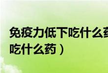 免疫力低下吃什么藥補(bǔ)充免疫力（免疫力低下吃什么藥）