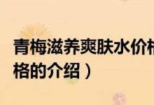 青梅滋養(yǎng)爽膚水價(jià)格（關(guān)于青梅滋養(yǎng)爽膚水價(jià)格的介紹）