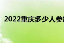 2022重慶多少人參加高考（報名人數(shù)總數(shù)）