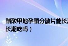 醋酸甲地孕酮分散片能長期服用嗎（醋酸甲地孕酮分散片能長期吃嗎）