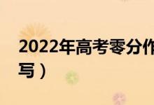 2022年高考零分作文什么樣（哪些題材不能寫）