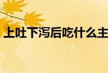 上吐下瀉后吃什么主食（上吐下瀉后吃什么）
